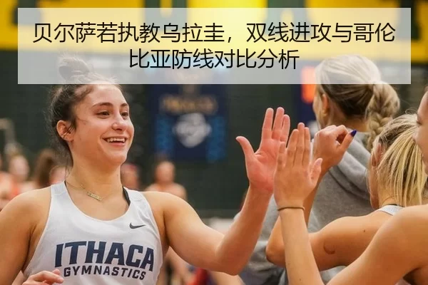 贝尔萨若执教乌拉圭，双线进攻与哥伦比亚防线对比分析