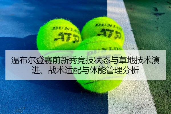 温布尔登赛前新秀竞技状态与草地技术演进、战术适配与体能管理分析