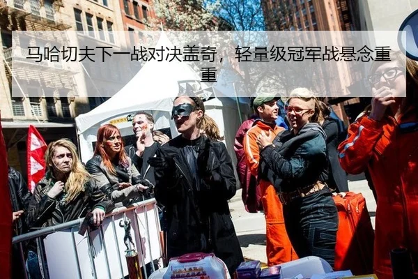马哈切夫下一战对决盖奇，轻量级冠军战悬念重重