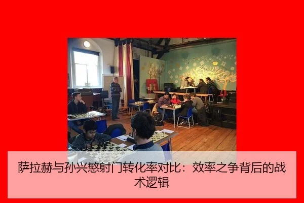 萨拉赫与孙兴慜射门转化率对比：效率之争背后的战术逻辑