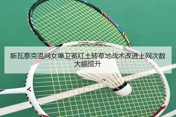 斯瓦泰克温网女单卫冕红土转草地战术改进上网次数大幅提升